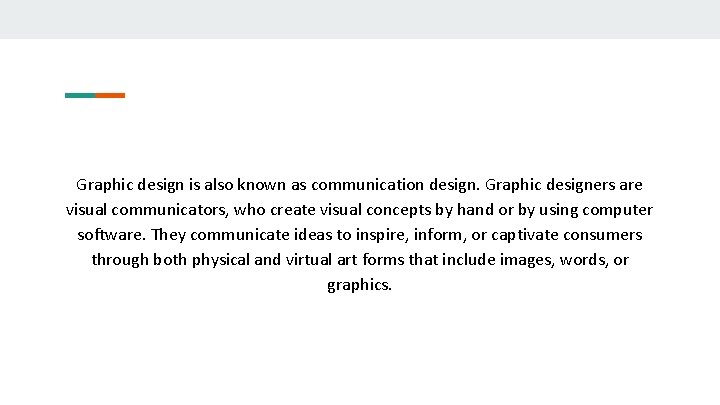 Graphic design is also known as communication design. Graphic designers are visual communicators, who