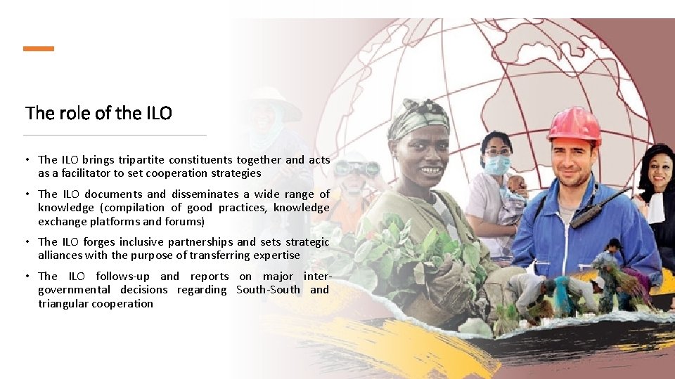 The role of the ILO • The ILO brings tripartite constituents together and acts