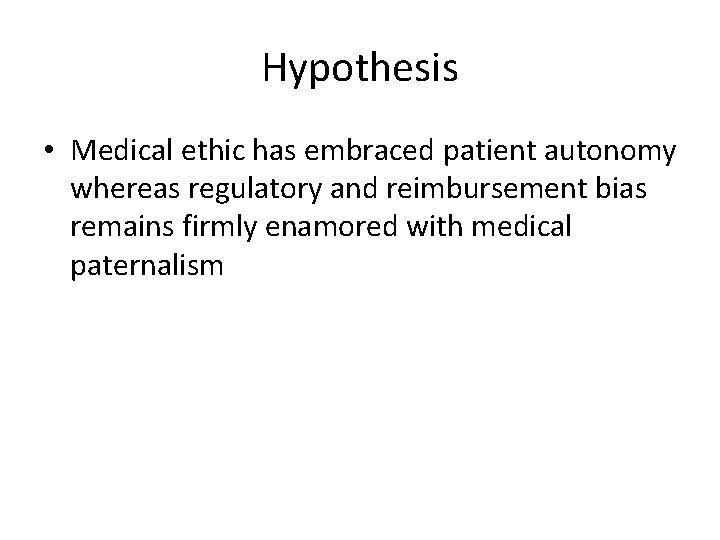 Hypothesis • Medical ethic has embraced patient autonomy whereas regulatory and reimbursement bias remains