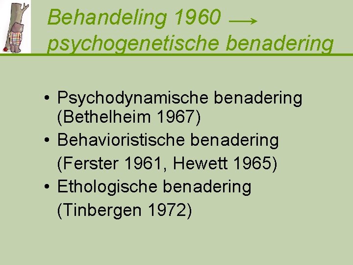 Behandeling 1960 psychogenetische benadering • Psychodynamische benadering (Bethelheim 1967) • Behavioristische benadering (Ferster 1961,