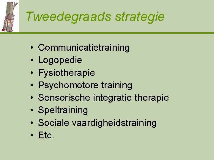Tweedegraads strategie • • Communicatietraining Logopedie Fysiotherapie Psychomotore training Sensorische integratie therapie Speltraining Sociale