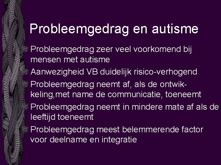 Probleemgedrag en autisme Probleemgedrag zeer veel voorkomend bij mensen met autisme Aanwezigheid VB duidelijk