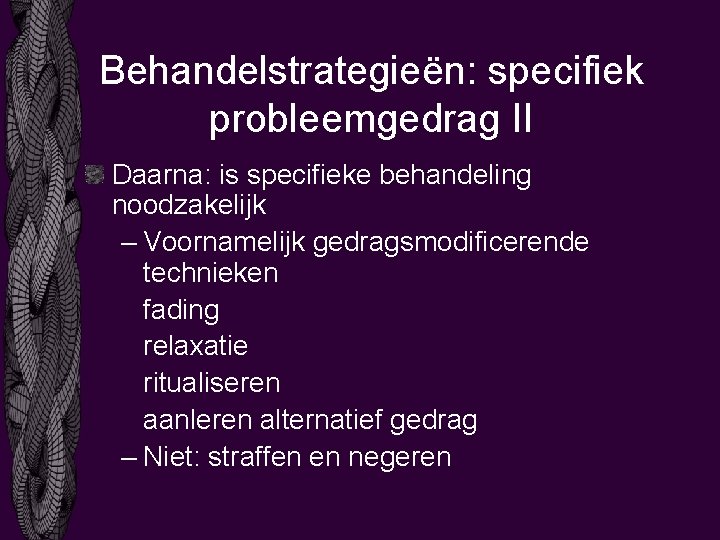 Behandelstrategieën: specifiek probleemgedrag II Daarna: is specifieke behandeling noodzakelijk – Voornamelijk gedragsmodificerende technieken fading