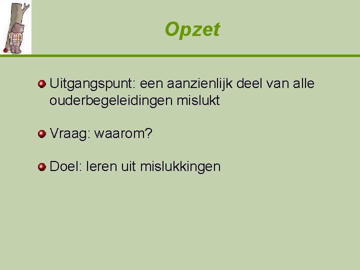 Opzet Uitgangspunt: een aanzienlijk deel van alle ouderbegeleidingen mislukt Vraag: waarom? Doel: leren uit