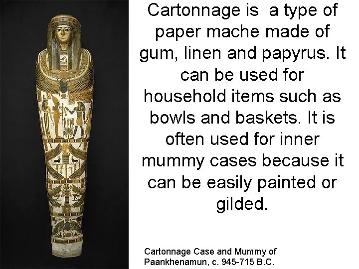 Cartonnage is a type of paper mache made of gum, linen and papyrus. It