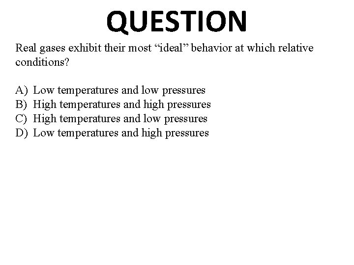 QUESTION Real gases exhibit their most “ideal” behavior at which relative conditions? A) B)