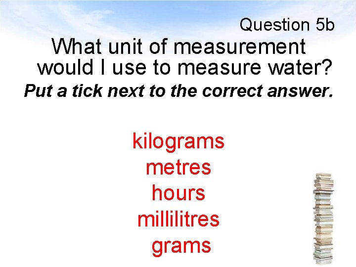 Question 5 b What unit of measurement would I use to measure water? Put