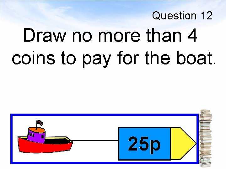 Question 12 Draw no more than 4 coins to pay for the boat. 