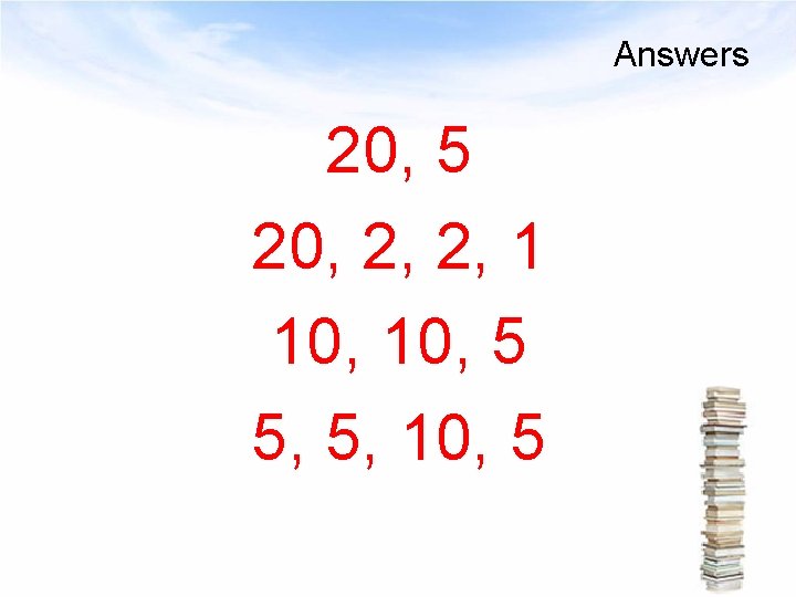 Answers 20, 5 20, 2, 2, 1 10, 5 5, 5, 10, 5 