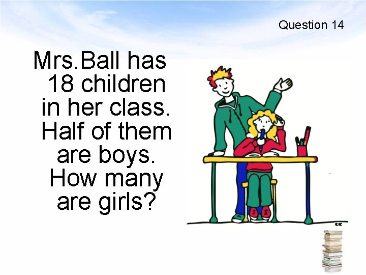 Question 14 Mrs. Ball has 18 children in her class. Half of them are