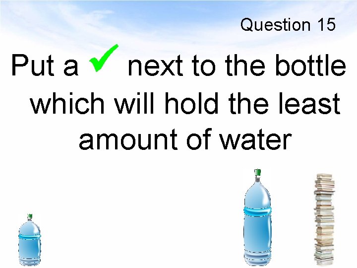 Question 15 Put a next to the bottle which will hold the least amount