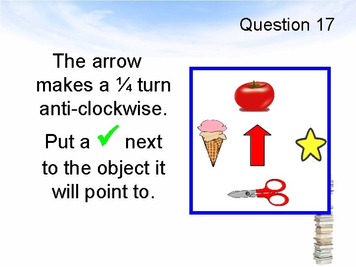 Question 17 The arrow makes a ¼ turn anti-clockwise. Put a next to the