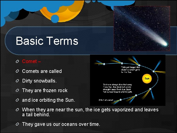 Basic Terms Comet – Comets are called Dirty snowballs. They are frozen rock and