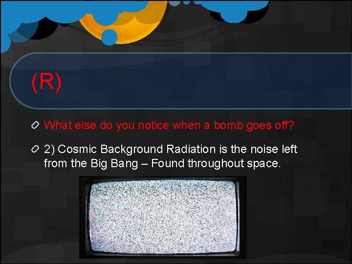 (R) What else do you notice when a bomb goes off? 2) Cosmic Background