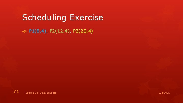 Scheduling Exercise P 1(8, 4), P 2(12, 4), P 3(20, 4) 71 Lecture 28: