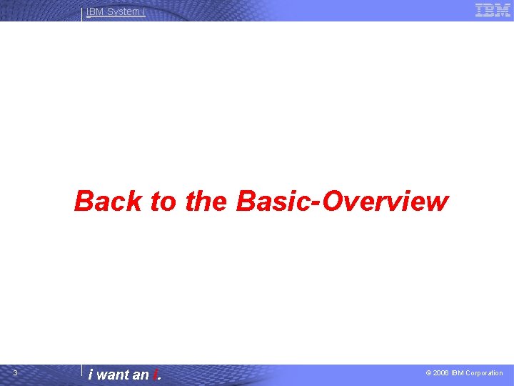 IBM System i Back to the Basic-Overview 3 i want an i. © 2006