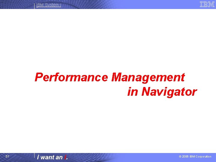 IBM System i Performance Management in Navigator 57 i want an i. © 2006