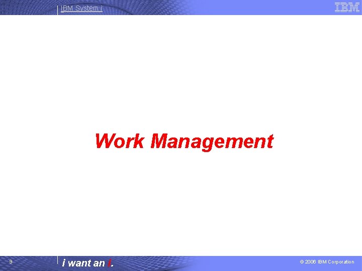 IBM System i Work Management 9 i want an i. © 2006 IBM Corporation