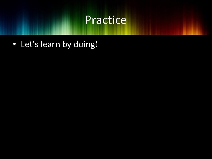Practice • Let’s learn by doing! 