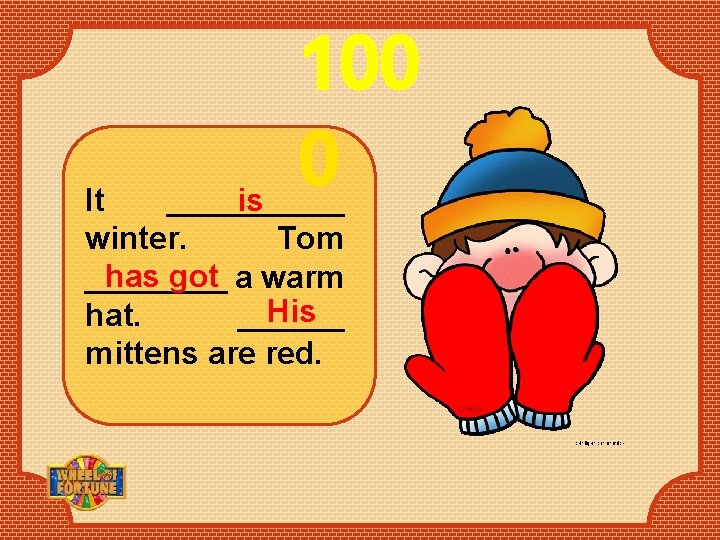 100 0 It _____ is winter. Tom has got a warm ____ His hat.
