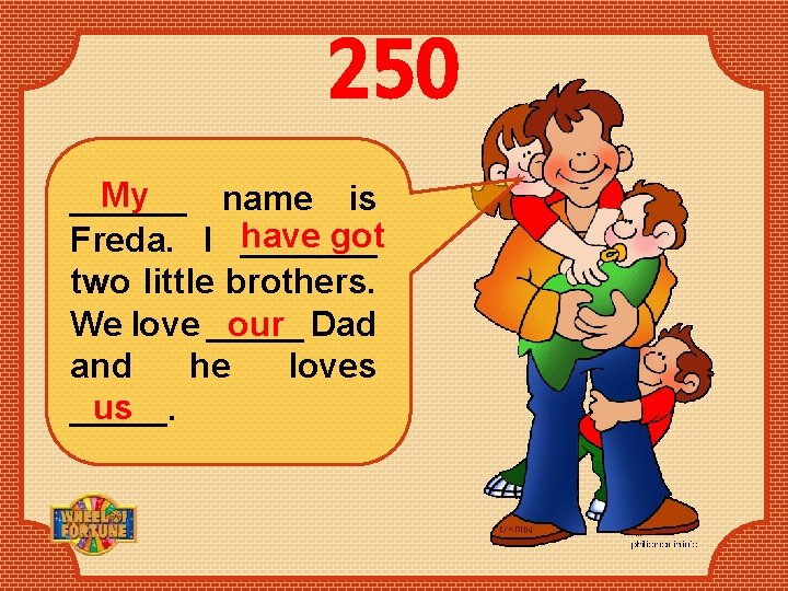 250 My ______ name is have got Freda. I _______ two little brothers. We