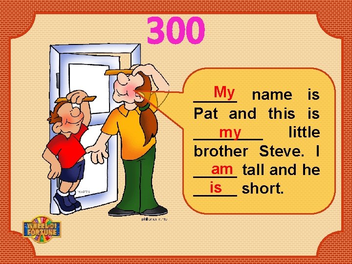 300 My name is _____ Pat and this is ____ little my brother Steve.