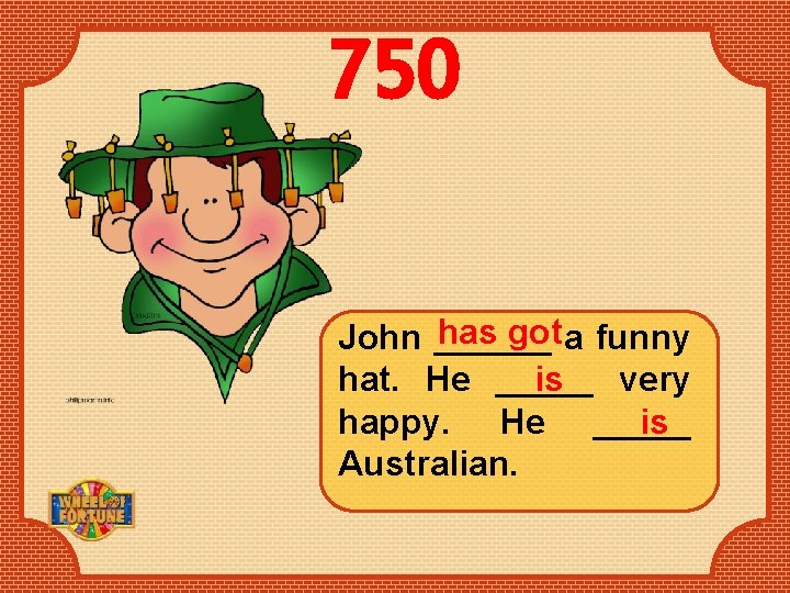 750 has got a funny John ______ is hat. He _____ very is happy.