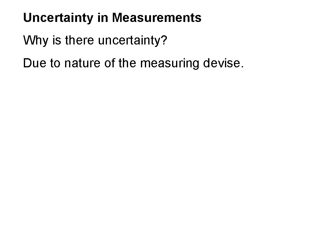 Uncertainty in Measurements Why is there uncertainty? Due to nature of the measuring devise. Uncertainty in Measurements Why is there uncertainty? Due to nature of the measuring devise.
