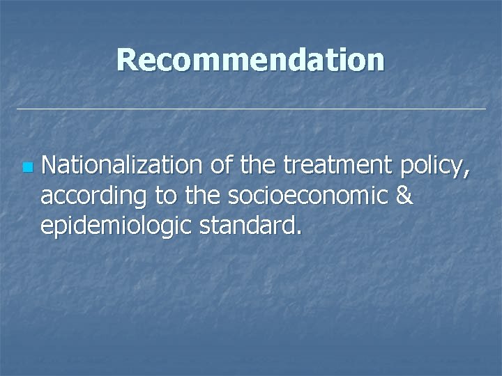 Recommendation n Nationalization of the treatment policy, according to the socioeconomic & epidemiologic standard.