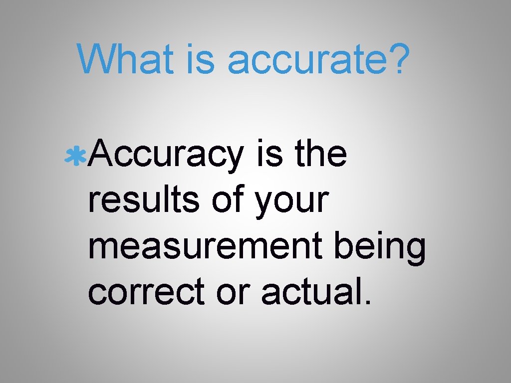 What is accurate? Accuracy is the results of your measurement being correct or actual.