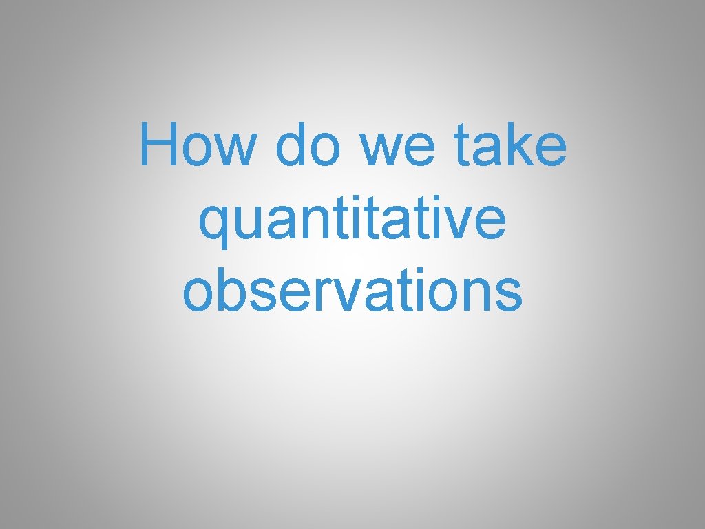 How do we take quantitative observations 