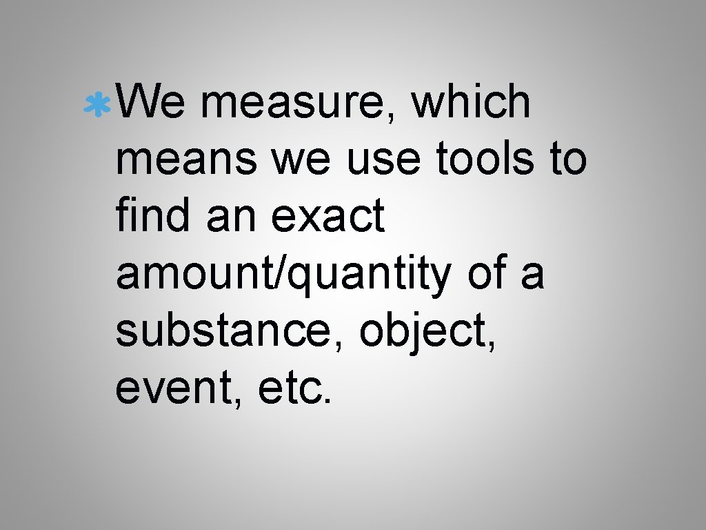 We measure, which means we use tools to find an exact amount/quantity of a