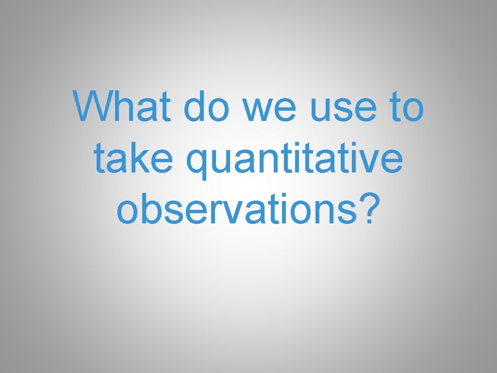 What do we use to take quantitative observations? 