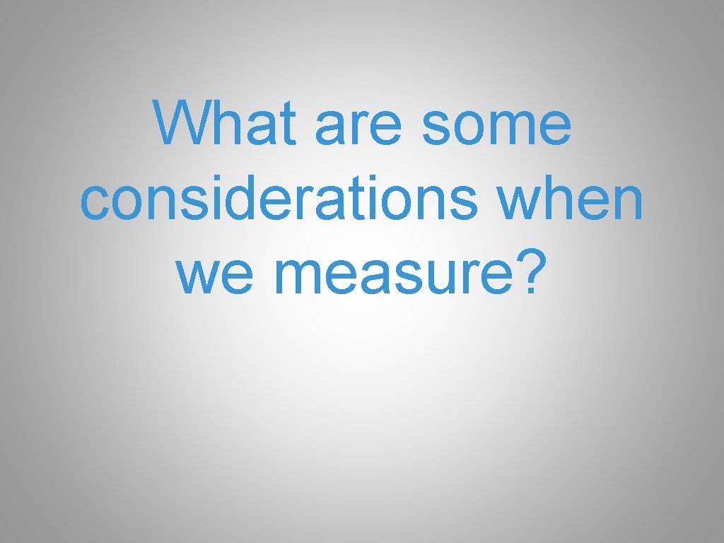What are some considerations when we measure? 
