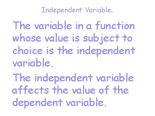 Independent Variable. The variable in a function whose value is subject to choice is
