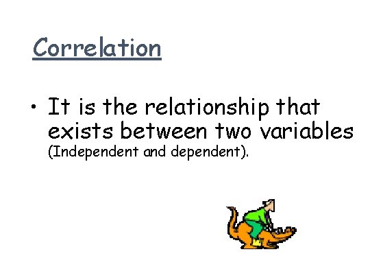 Correlation • It is the relationship that exists between two variables (Independent and dependent).