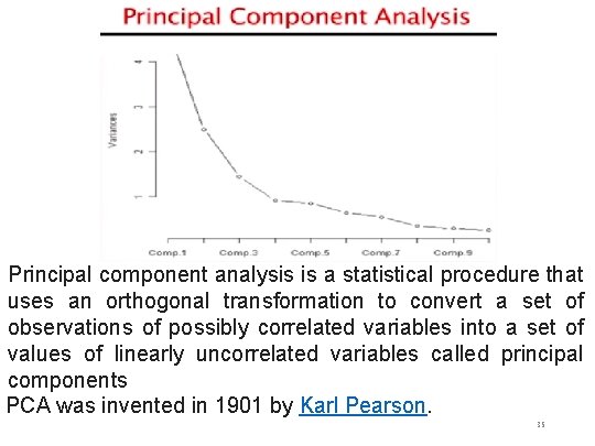 Principal component analysis is a statistical procedure that uses an orthogonal transformation to convert