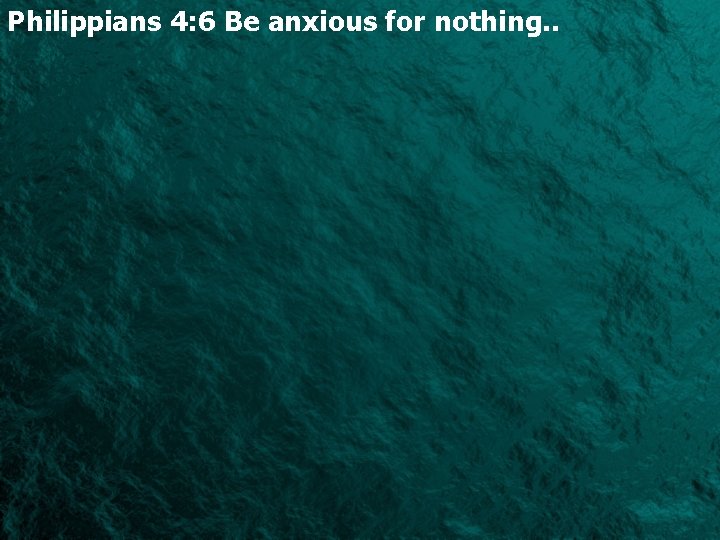 Philippians 4: 6 Be anxious for nothing. . 