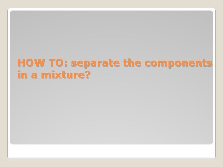 HOW TO: separate the components in a mixture? 