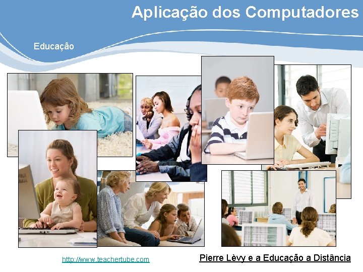 Aplicação dos Computadores Educação http: //www. teachertube. com Pierre Lèvy e a Educação a
