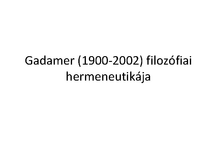 Gadamer (1900 -2002) filozófiai hermeneutikája 