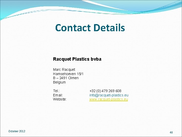 Contact Details Racquet Plastics bvba Marc Racquet Hamsehoeven 15/1 B – 2491 Olmen Belgium Contact Details Racquet Plastics bvba Marc Racquet Hamsehoeven 15/1 B – 2491 Olmen Belgium