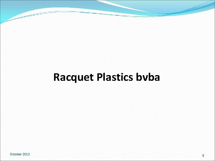 Racquet Plastics bvba October 2012 5 Racquet Plastics bvba October 2012 5