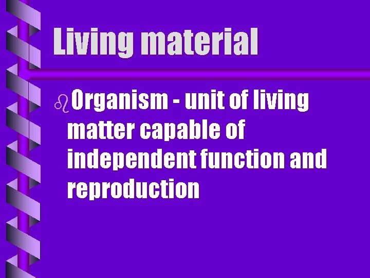 Living material b. Organism - unit of living matter capable of independent function and