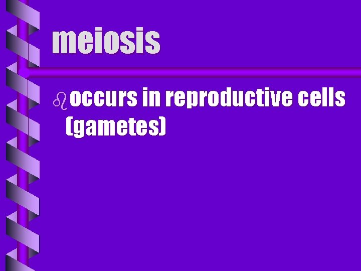 meiosis boccurs in reproductive cells (gametes) 