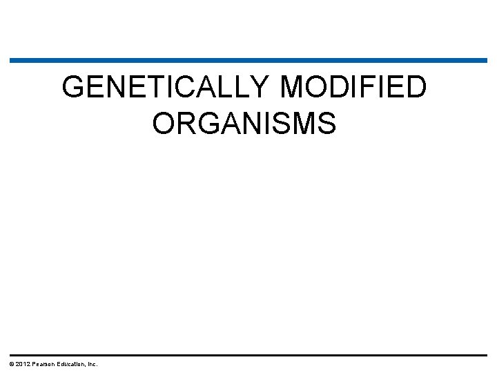 GENETICALLY MODIFIED ORGANISMS © 2012 Pearson Education, Inc. 