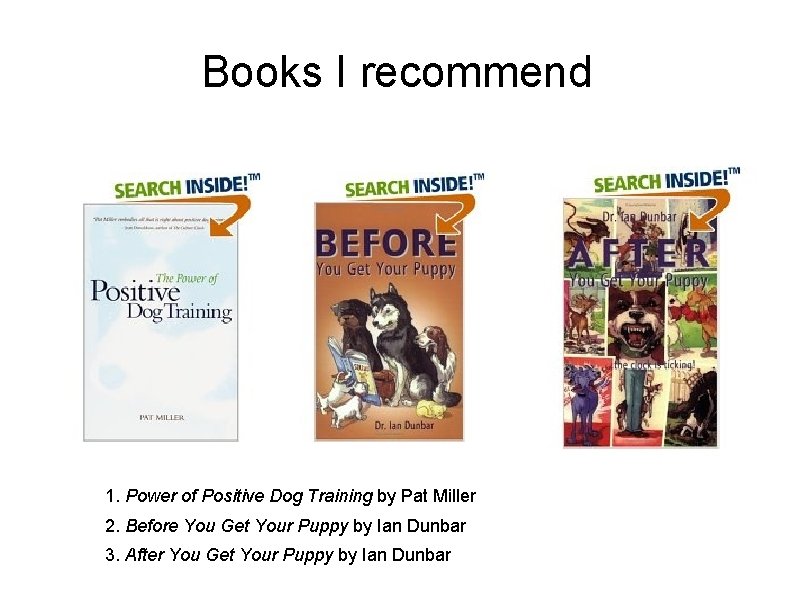Books I recommend 1. Power of Positive Dog Training by Pat Miller 2. Before