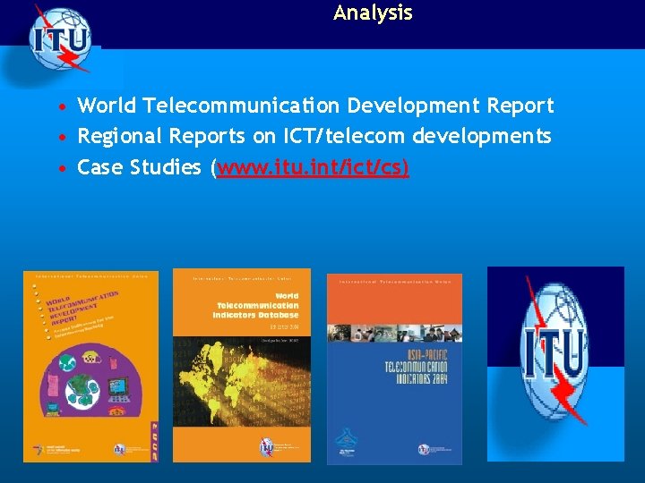 Analysis • World Telecommunication Development Report • Regional Reports on ICT/telecom developments • Case