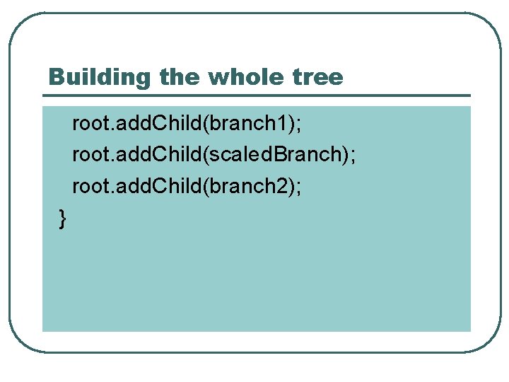 Building the whole tree root. add. Child(branch 1); root. add. Child(scaled. Branch); root. add.