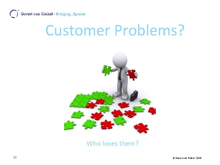 Customer Problems? Who loves them? 38 © Govert van Ginkel 2016 